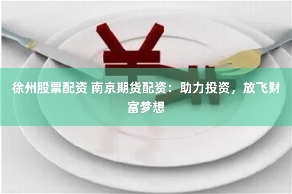 徐州股票配资 南京期货配资：助力投资，放飞财富梦想