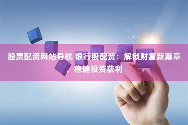 股票配资网站导航 银行股配资：解锁财富新篇章，稳健投资获利