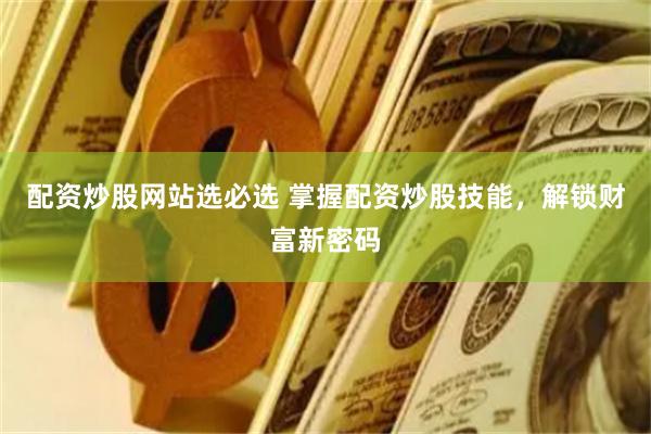 配资炒股网站选必选 掌握配资炒股技能，解锁财富新密码