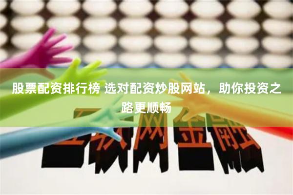 股票配资排行榜 选对配资炒股网站，助你投资之路更顺畅