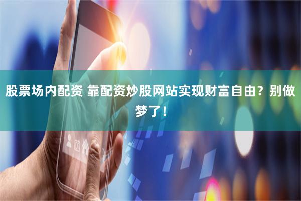 股票场内配资 靠配资炒股网站实现财富自由？别做梦了！