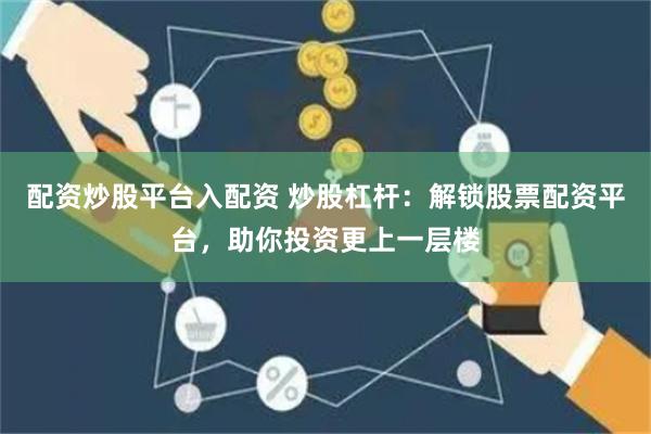 配资炒股平台入配资 炒股杠杆：解锁股票配资平台，助你投资更上一层楼