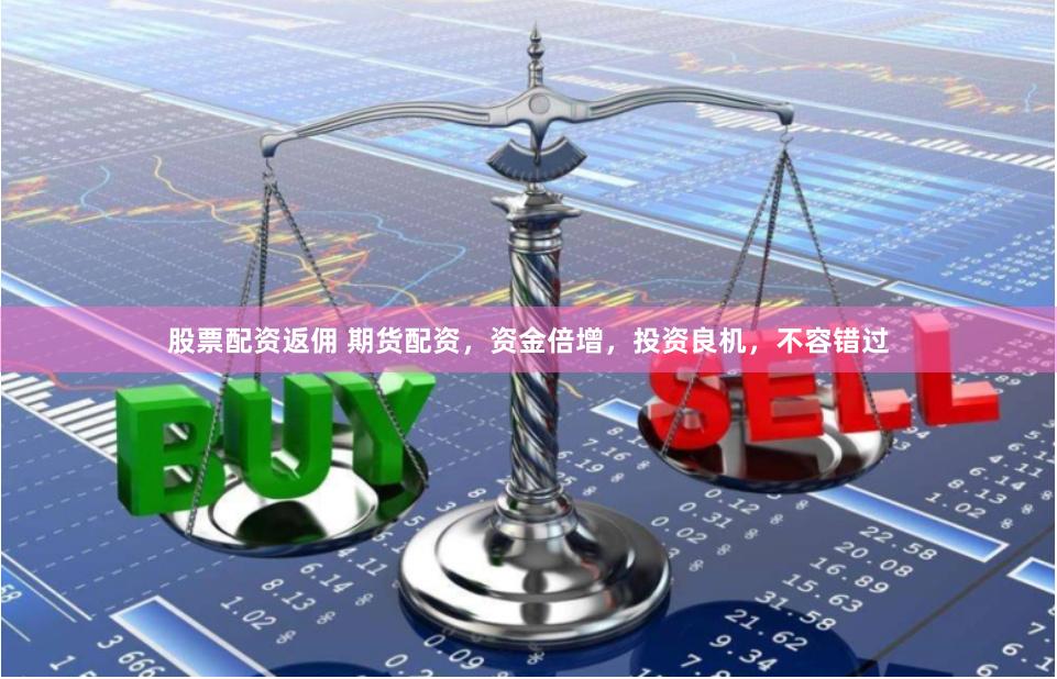 股票配资返佣 期货配资，资金倍增，投资良机，不容错过