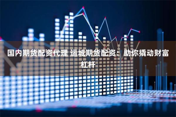 国内期货配资代理 运城期货配资：助你撬动财富杠杆