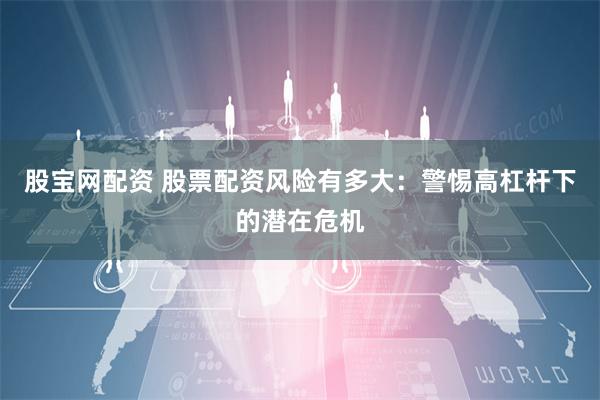股宝网配资 股票配资风险有多大：警惕高杠杆下的潜在危机