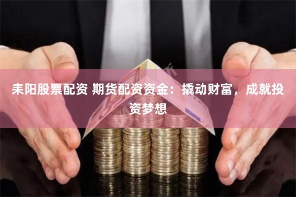 耒阳股票配资 期货配资资金：撬动财富，成就投资梦想