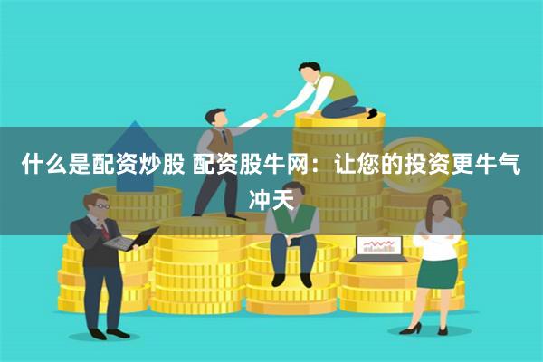 什么是配资炒股 配资股牛网：让您的投资更牛气冲天