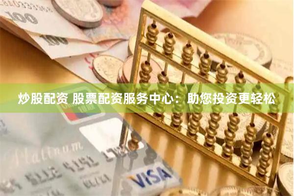 炒股配资 股票配资服务中心：助您投资更轻松
