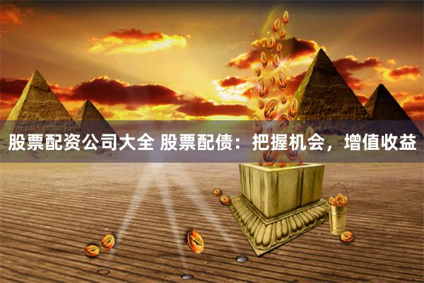 股票配资公司大全 股票配债：把握机会，增值收益