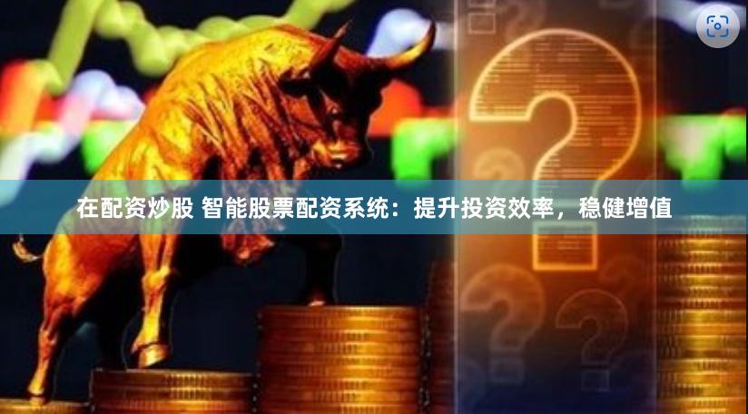 在配资炒股 智能股票配资系统：提升投资效率，稳健增值
