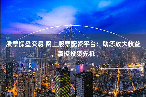 股票操盘交易 网上股票配资平台：助您放大收益，掌控投资先机
