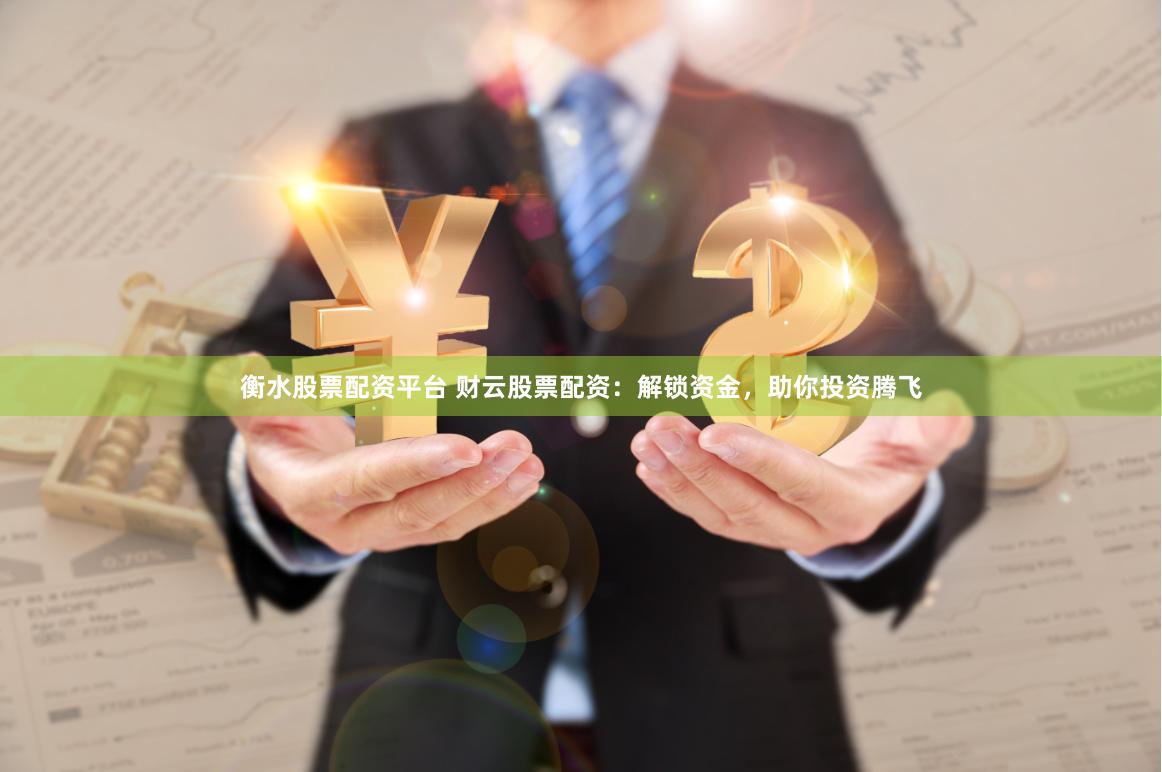 衡水股票配资平台 财云股票配资：解锁资金，助你投资腾飞
