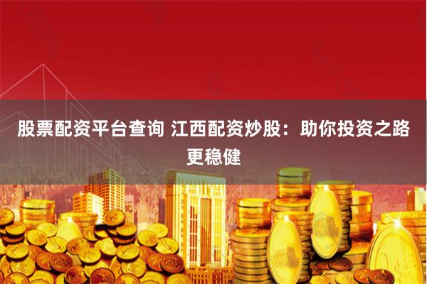 股票配资平台查询 江西配资炒股：助你投资之路更稳健