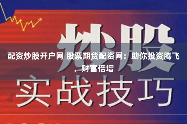 配资炒股开户网 股票期货配资网：助你投资腾飞，财富倍增