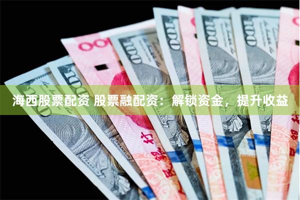 海西股票配资 股票融配资：解锁资金，提升收益