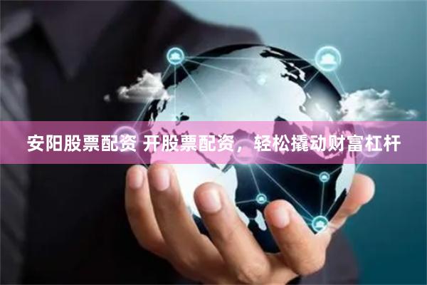 安阳股票配资 开股票配资，轻松撬动财富杠杆