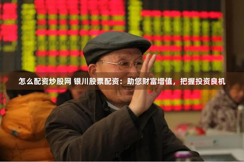 怎么配资炒股网 银川股票配资：助您财富增值，把握投资良机