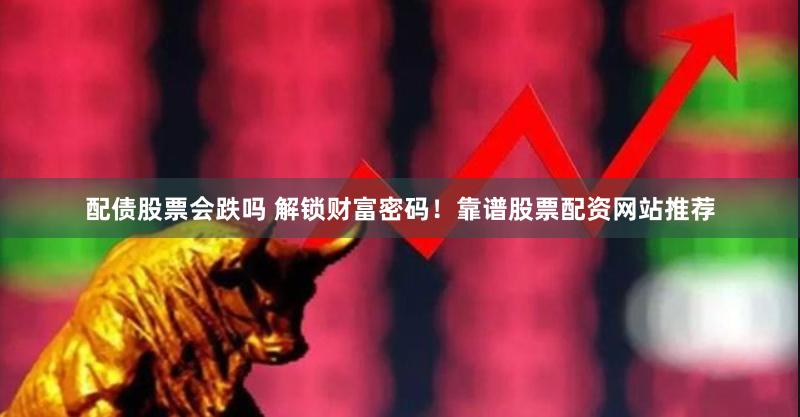 配债股票会跌吗 解锁财富密码！靠谱股票配资网站推荐