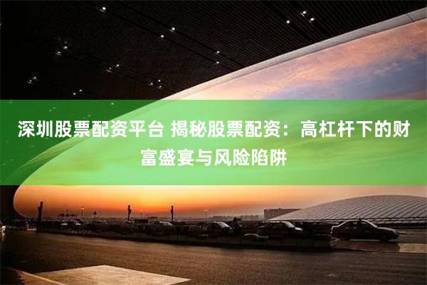 深圳股票配资平台 揭秘股票配资：高杠杆下的财富盛宴与风险陷阱