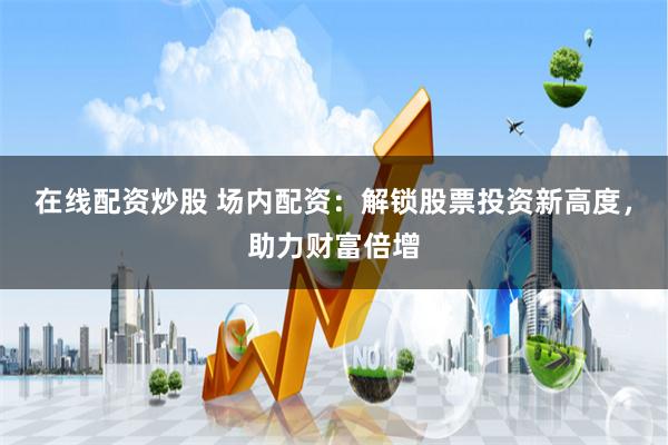 在线配资炒股 场内配资：解锁股票投资新高度，助力财富倍增