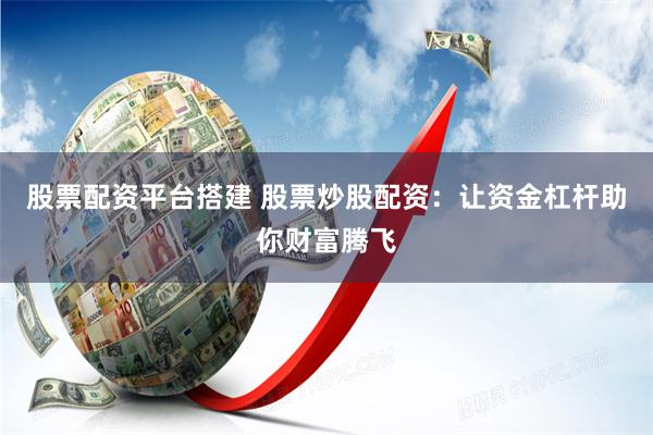 股票配资平台搭建 股票炒股配资：让资金杠杆助你财富腾飞