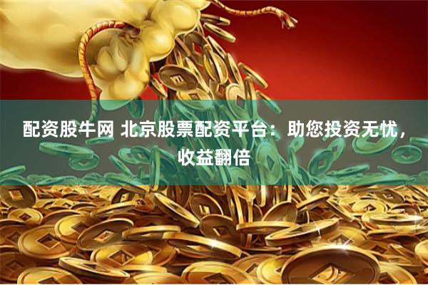 配资股牛网 北京股票配资平台：助您投资无忧，收益翻倍