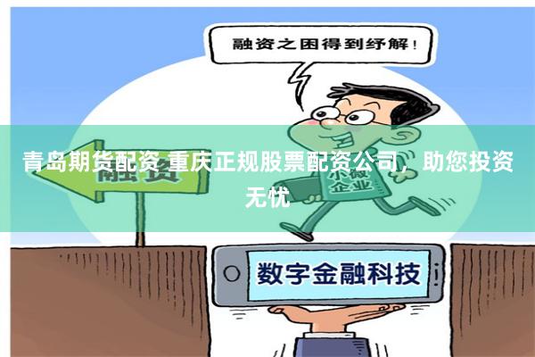 青岛期货配资 重庆正规股票配资公司，助您投资无忧