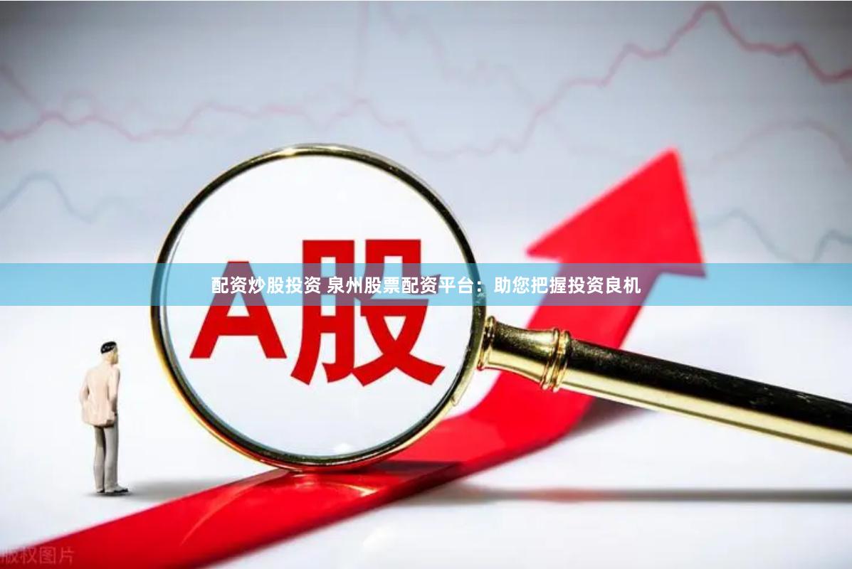 配资炒股投资 泉州股票配资平台：助您把握投资良机