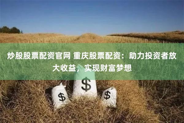 炒股股票配资官网 重庆股票配资：助力投资者放大收益，实现财富梦想