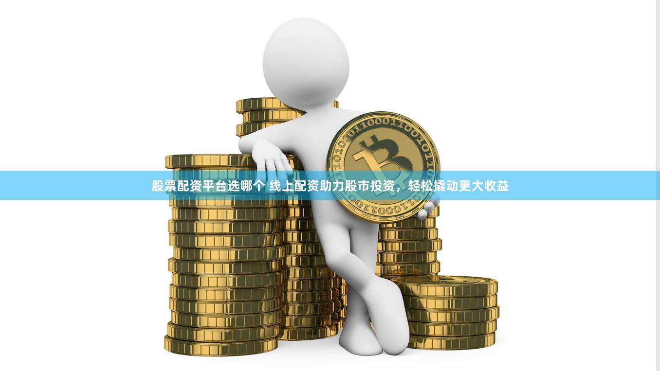 股票配资平台选哪个 线上配资助力股市投资，轻松撬动更大收益