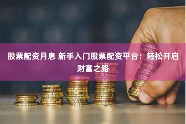 股票配资月息 新手入门股票配资平台：轻松开启财富之路