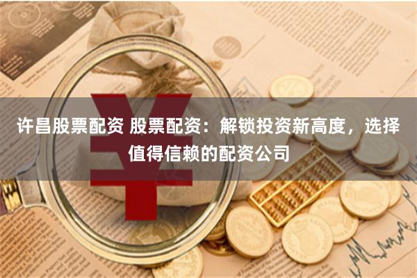 许昌股票配资 股票配资：解锁投资新高度，选择值得信赖的配资公司