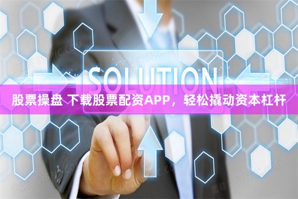 股票操盘 下载股票配资APP，轻松撬动资本杠杆
