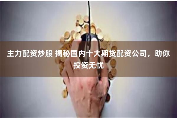 主力配资炒股 揭秘国内十大期货配资公司，助你投资无忧