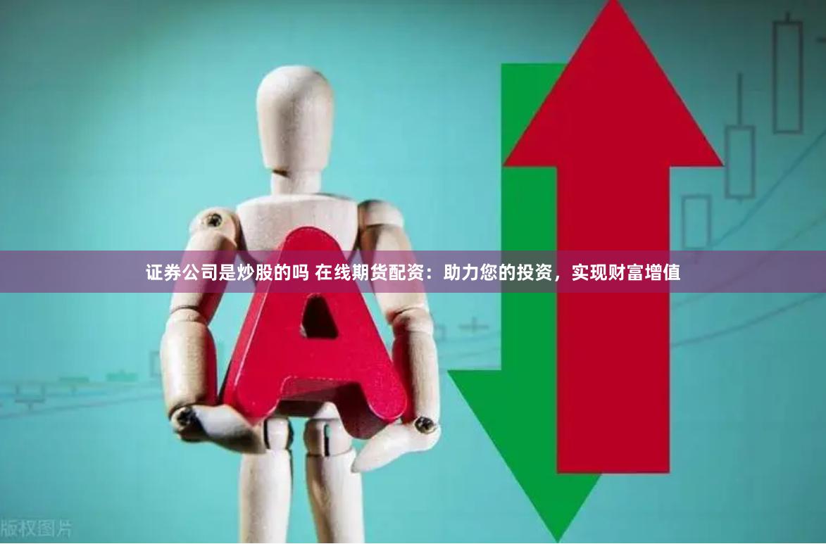 证券公司是炒股的吗 在线期货配资：助力您的投资，实现财富增值