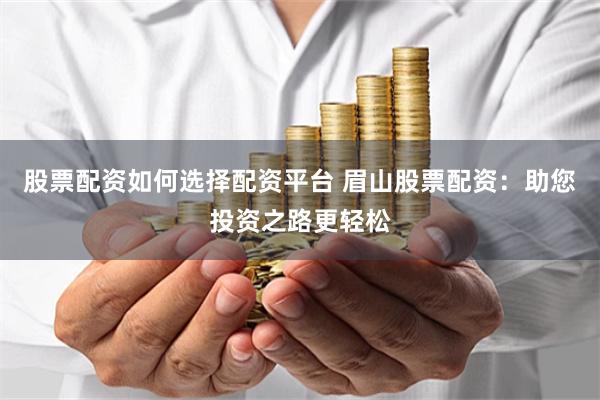 股票配资如何选择配资平台 眉山股票配资：助您投资之路更轻松