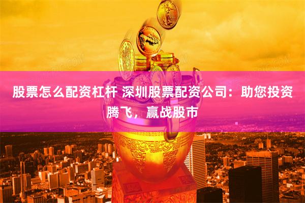 股票怎么配资杠杆 深圳股票配资公司：助您投资腾飞，赢战股市