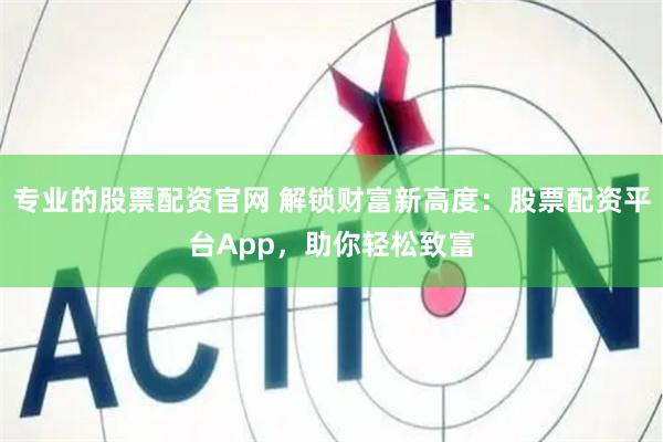 专业的股票配资官网 解锁财富新高度：股票配资平台App，助你轻松致富