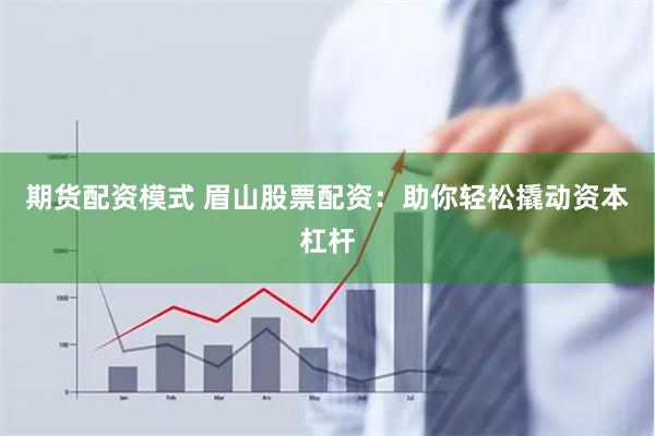 期货配资模式 眉山股票配资：助你轻松撬动资本杠杆