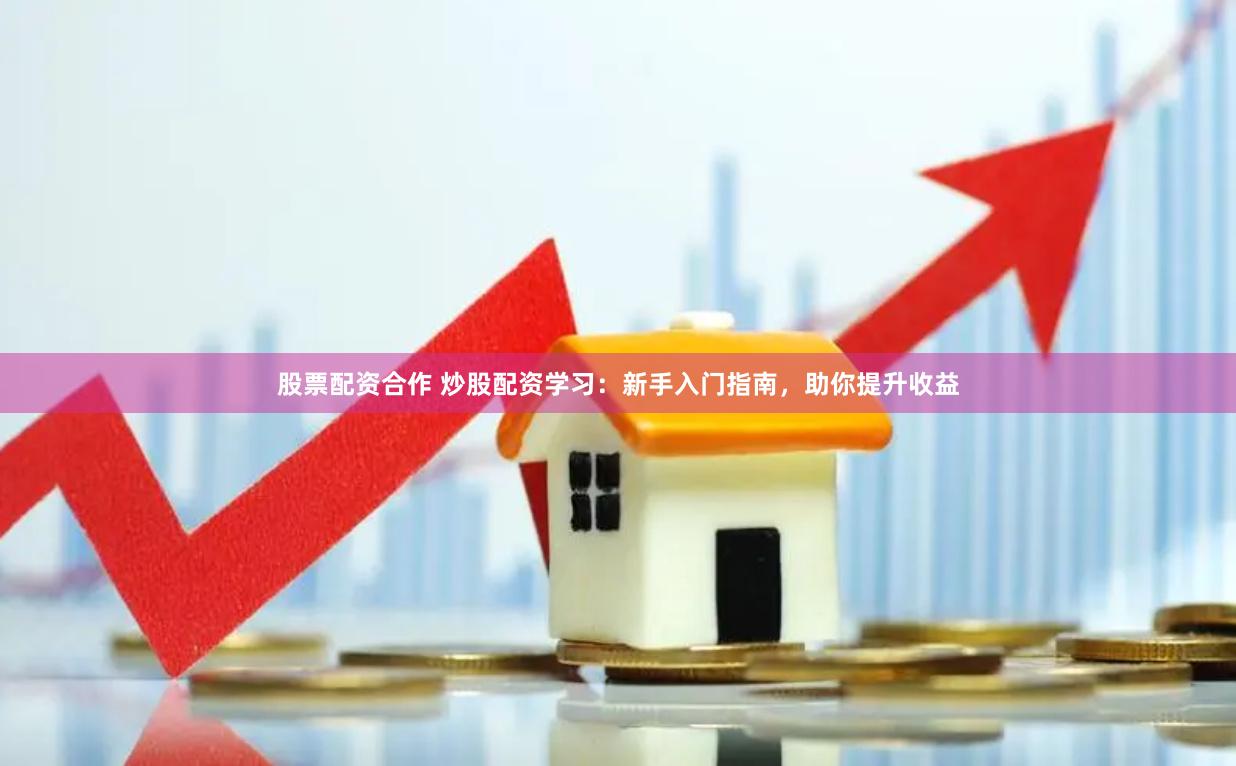 股票配资合作 炒股配资学习：新手入门指南，助你提升收益