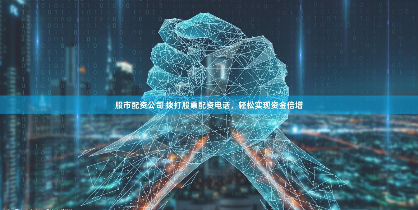 股市配资公司 拨打股票配资电话，轻松实现资金倍增