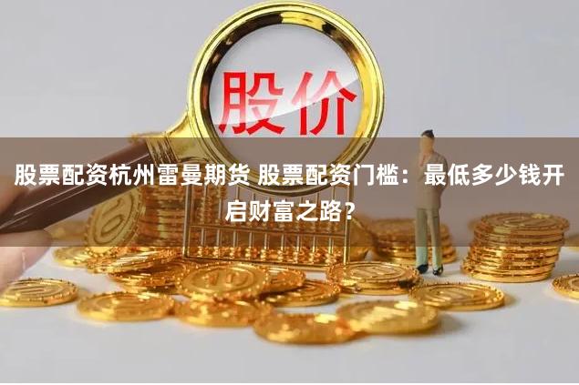 股票配资杭州雷曼期货 股票配资门槛：最低多少钱开启财富之路？