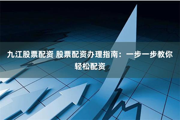 九江股票配资 股票配资办理指南：一步一步教你轻松配资