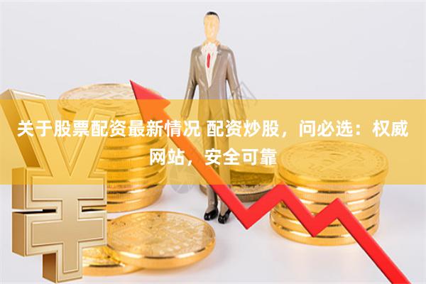 关于股票配资最新情况 配资炒股，问必选：权威网站，安全可靠