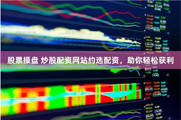 股票操盘 炒股配资网站约选配资，助你轻松获利