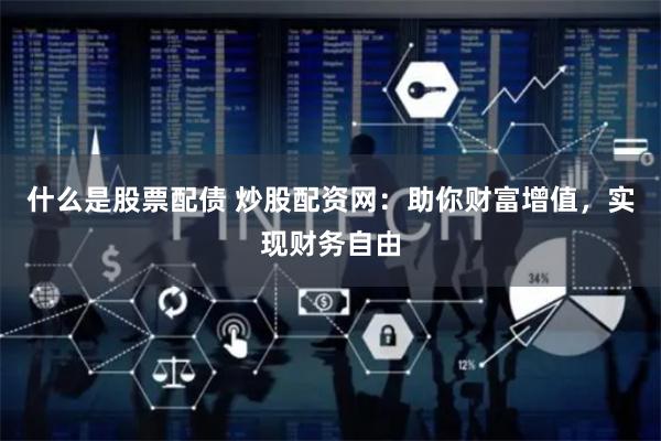 什么是股票配债 炒股配资网：助你财富增值，实现财务自由