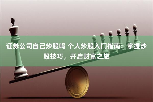 证券公司自己炒股吗 个人炒股入门指南：掌握炒股技巧，开启财富之旅