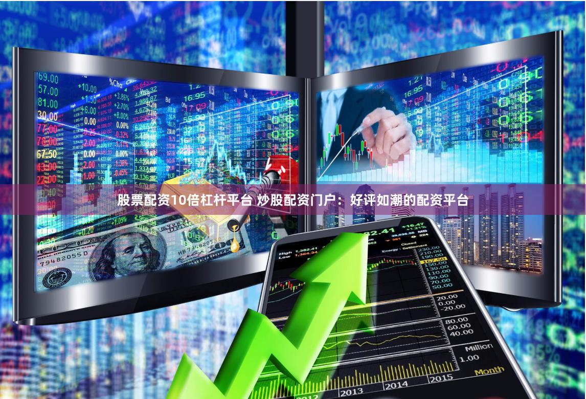 股票配资10倍杠杆平台 炒股配资门户：好评如潮的配资平台