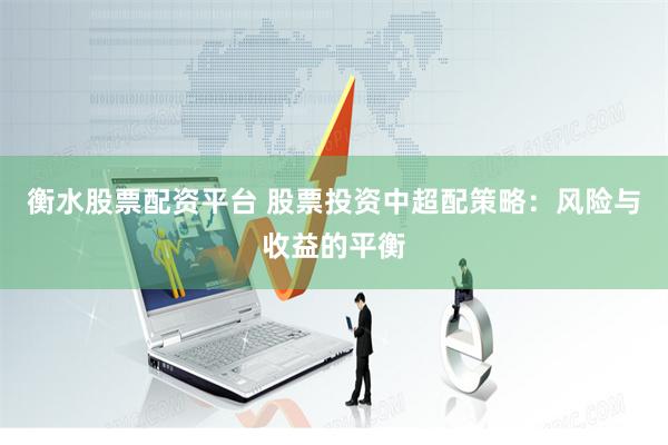 衡水股票配资平台 股票投资中超配策略：风险与收益的平衡
