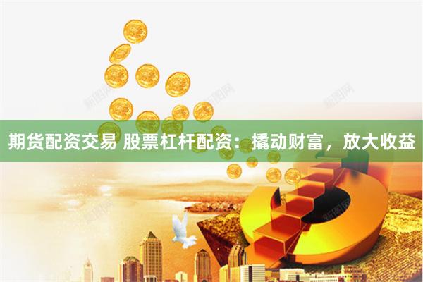 期货配资交易 股票杠杆配资：撬动财富，放大收益